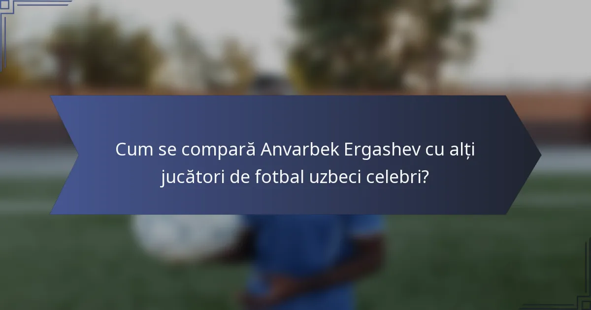 Cum se compară Anvarbek Ergashev cu alți jucători de fotbal uzbeci celebri?