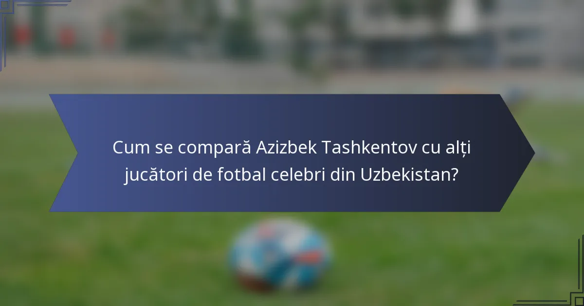 Cum se compară Azizbek Tashkentov cu alți jucători de fotbal celebri din Uzbekistan?