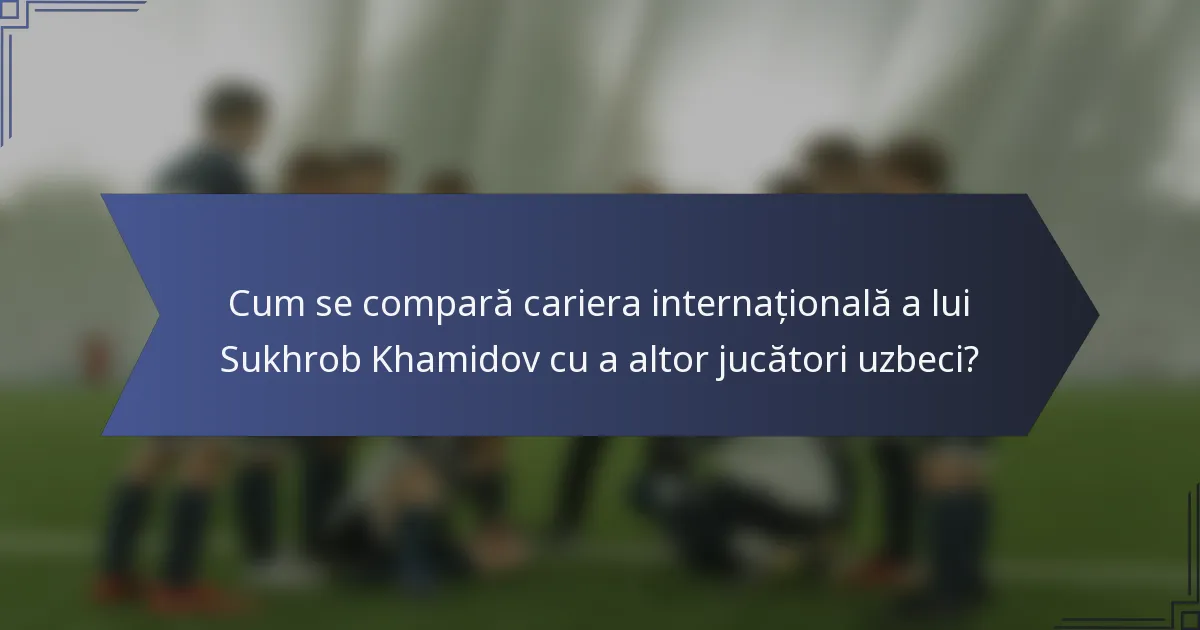Cum se compară cariera internațională a lui Sukhrob Khamidov cu a altor jucători uzbeci?