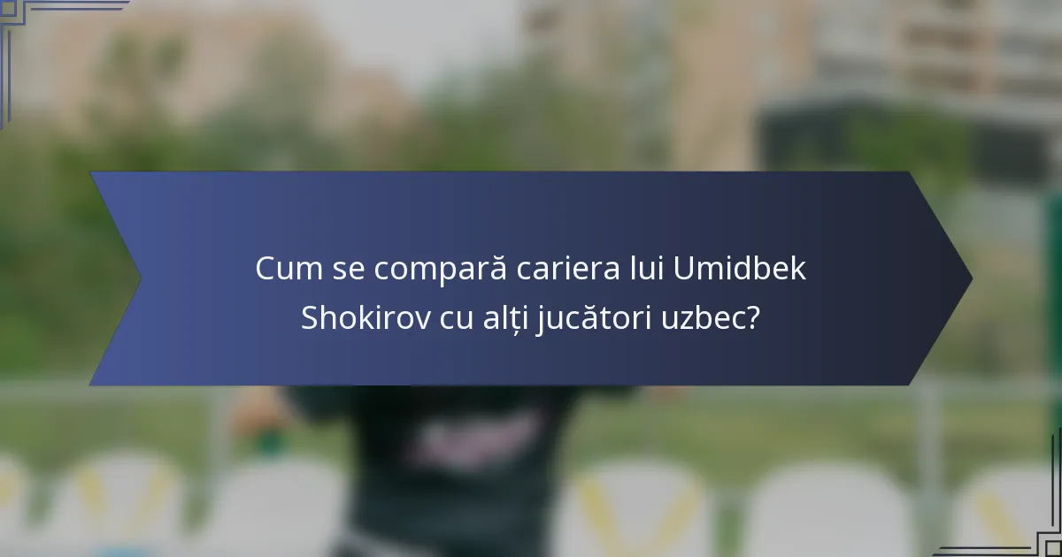 Cum se compară cariera lui Umidbek Shokirov cu alți jucători uzbec?