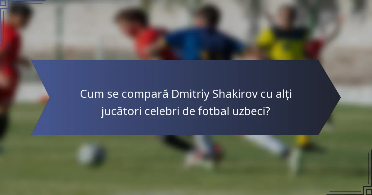 Cum se compară Dmitriy Shakirov cu alți jucători celebri de fotbal uzbeci?