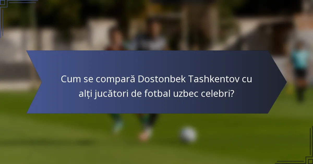 Cum se compară Dostonbek Tashkentov cu alți jucători de fotbal uzbec celebri?