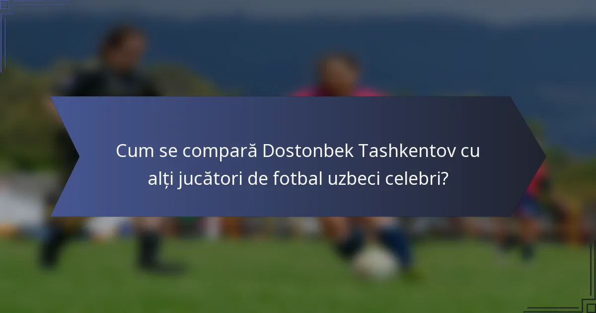 Cum se compară Dostonbek Tashkentov cu alți jucători de fotbal uzbeci celebri?
