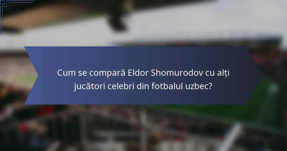 Cum se compară Eldor Shomurodov cu alți jucători celebri din fotbalul uzbec?