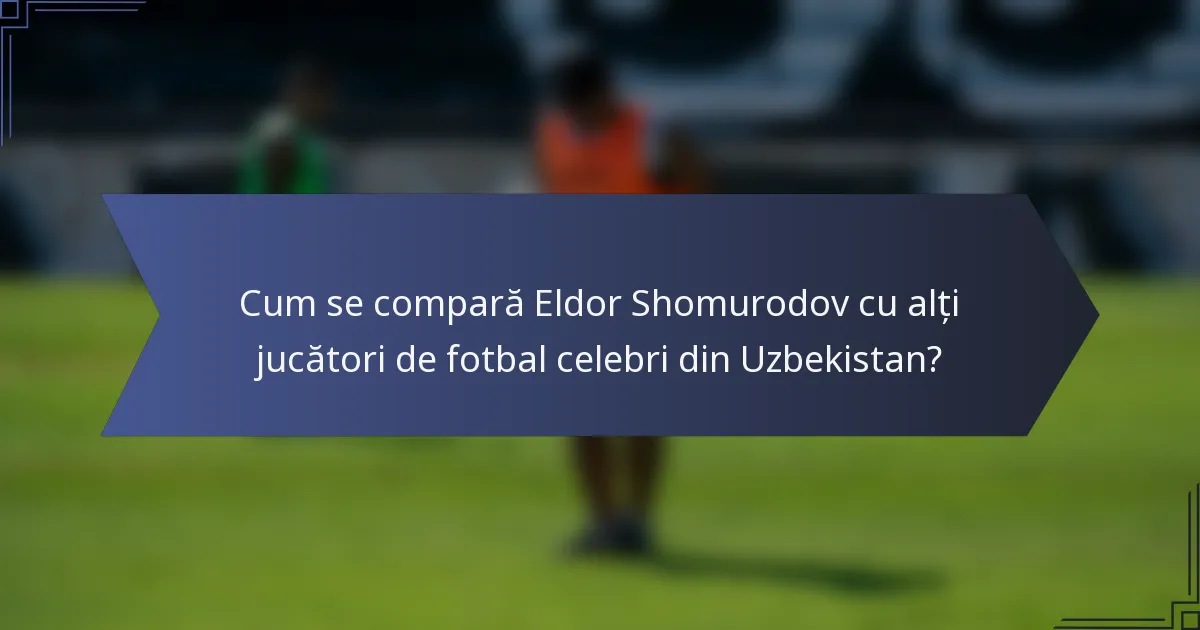 Cum se compară Eldor Shomurodov cu alți jucători de fotbal celebri din Uzbekistan?