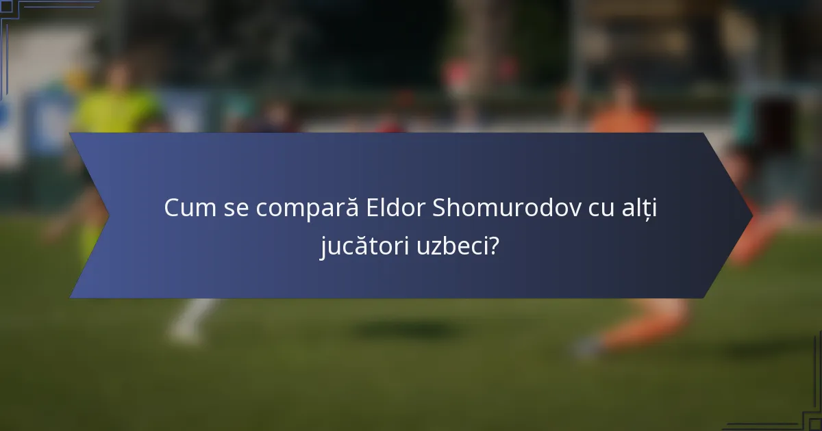 Cum se compară Eldor Shomurodov cu alți jucători uzbeci?