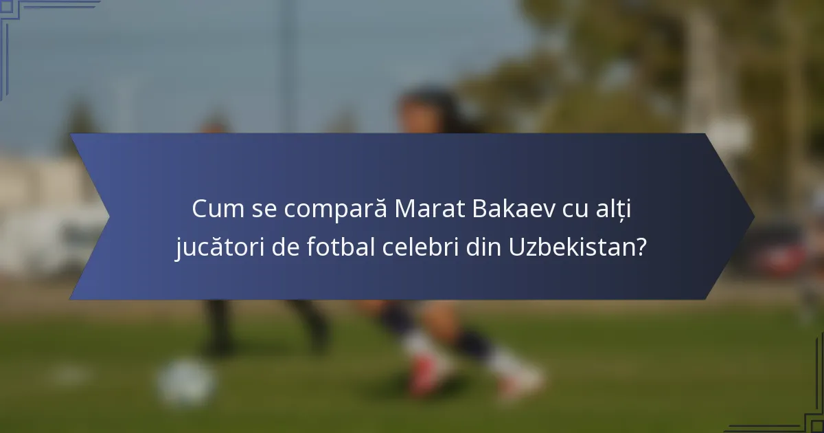 Cum se compară Marat Bakaev cu alți jucători de fotbal celebri din Uzbekistan?