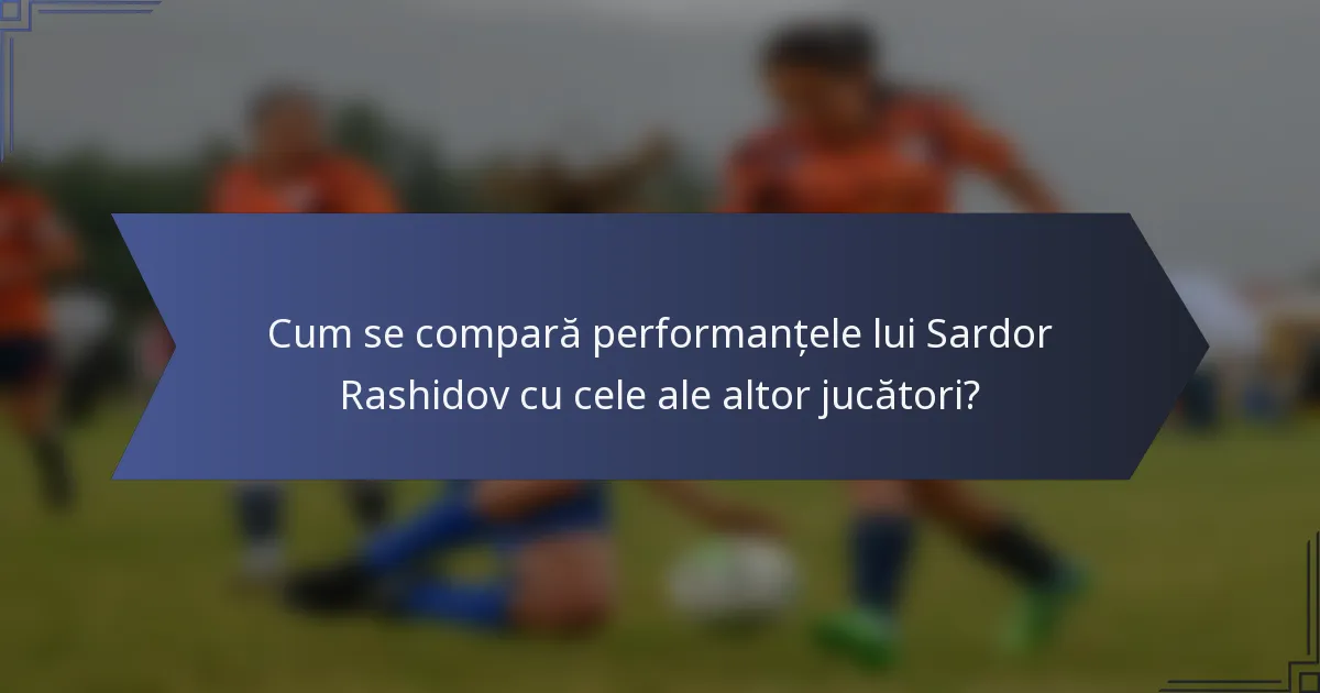 Cum se compară performanțele lui Sardor Rashidov cu cele ale altor jucători?