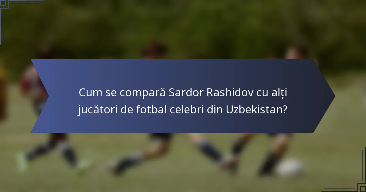 Cum se compară Sardor Rashidov cu alți jucători de fotbal celebri din Uzbekistan?