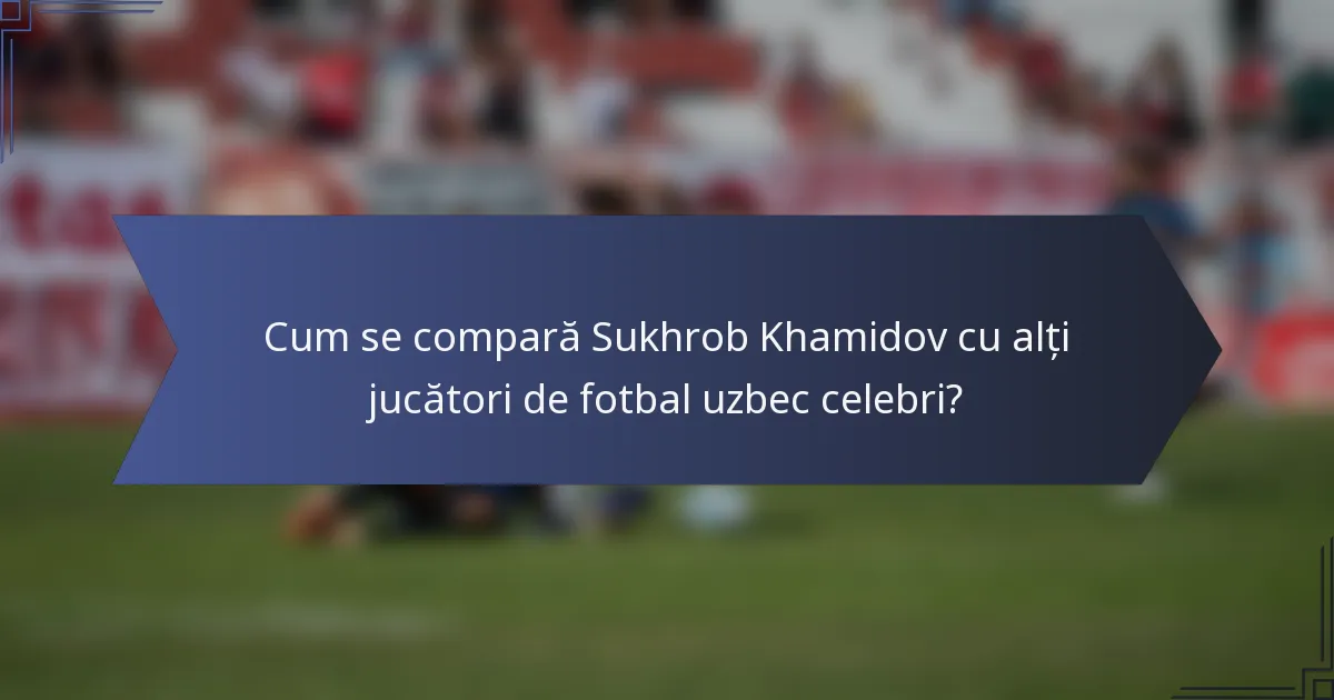 Cum se compară Sukhrob Khamidov cu alți jucători de fotbal uzbec celebri?